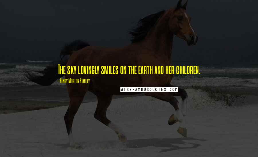 Henry Morton Stanley Quotes: The sky lovingly smiles on the earth and her children.