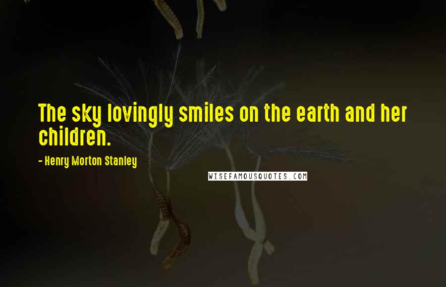 Henry Morton Stanley Quotes: The sky lovingly smiles on the earth and her children.