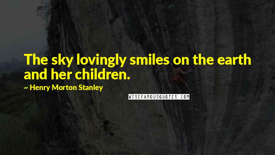Henry Morton Stanley Quotes: The sky lovingly smiles on the earth and her children.