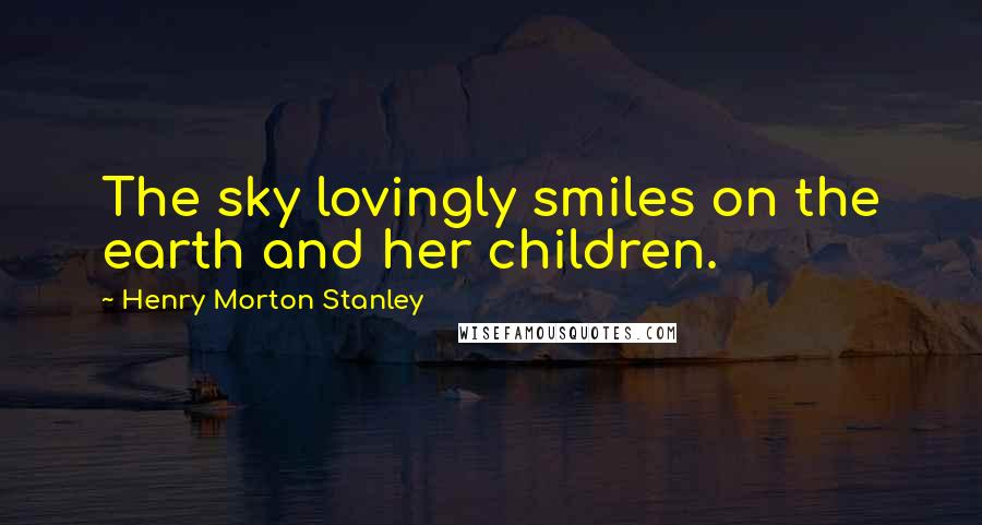 Henry Morton Stanley Quotes: The sky lovingly smiles on the earth and her children.