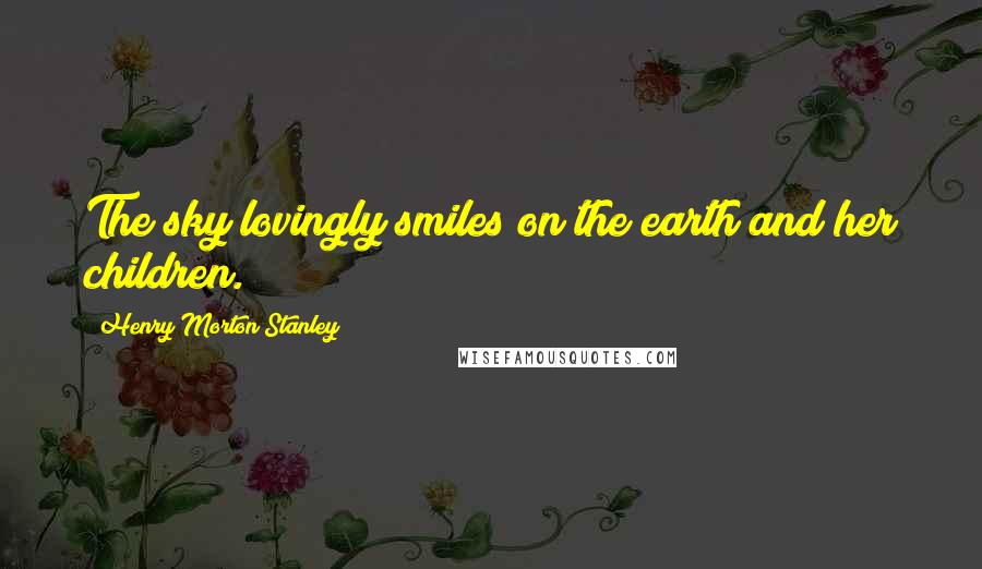 Henry Morton Stanley Quotes: The sky lovingly smiles on the earth and her children.