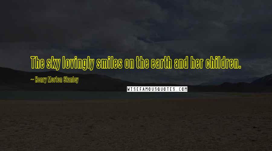 Henry Morton Stanley Quotes: The sky lovingly smiles on the earth and her children.