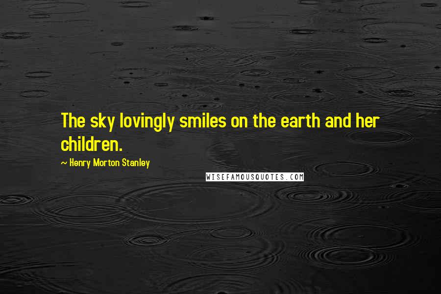 Henry Morton Stanley Quotes: The sky lovingly smiles on the earth and her children.