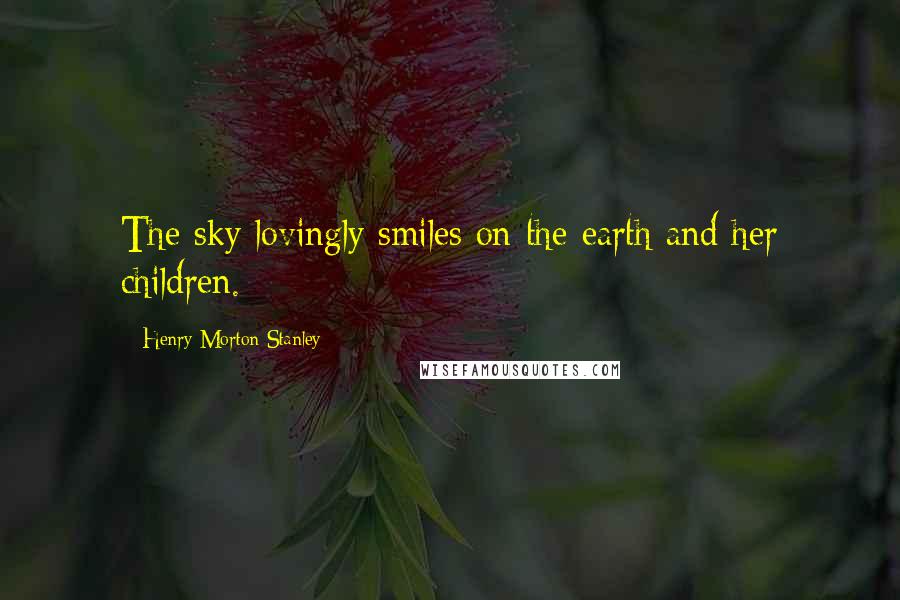 Henry Morton Stanley Quotes: The sky lovingly smiles on the earth and her children.