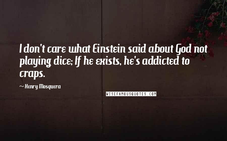 Henry Mosquera Quotes: I don't care what Einstein said about God not playing dice; If he exists, he's addicted to craps.