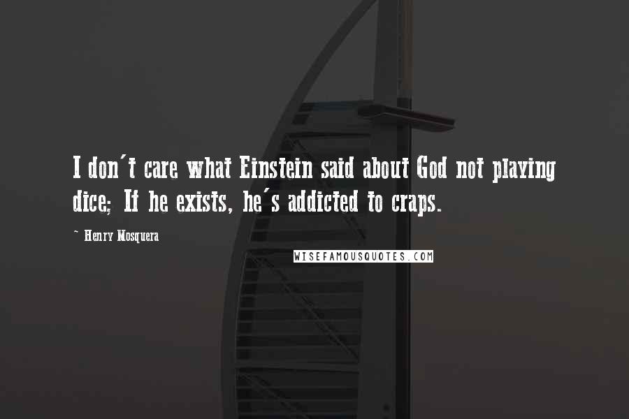 Henry Mosquera Quotes: I don't care what Einstein said about God not playing dice; If he exists, he's addicted to craps.