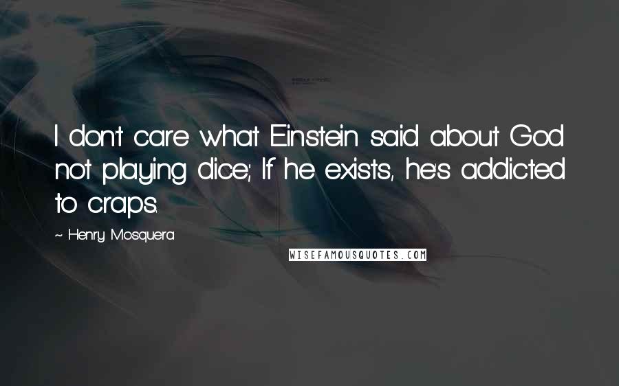 Henry Mosquera Quotes: I don't care what Einstein said about God not playing dice; If he exists, he's addicted to craps.