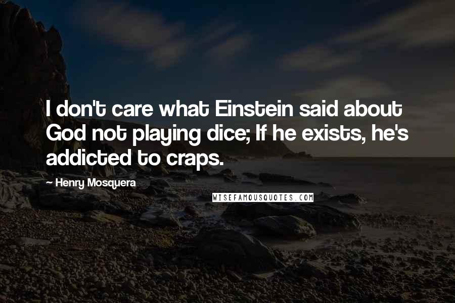 Henry Mosquera Quotes: I don't care what Einstein said about God not playing dice; If he exists, he's addicted to craps.