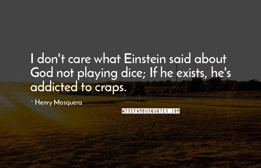 Henry Mosquera Quotes: I don't care what Einstein said about God not playing dice; If he exists, he's addicted to craps.