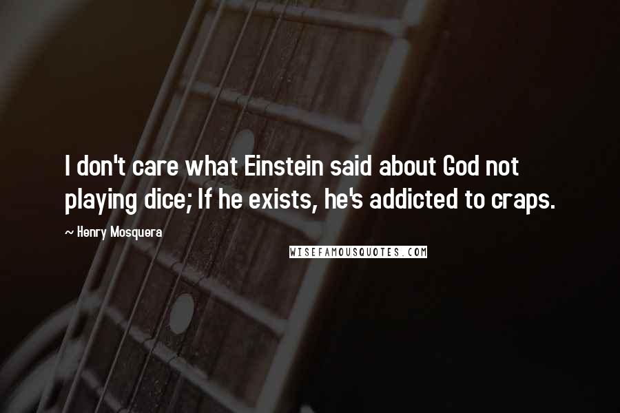Henry Mosquera Quotes: I don't care what Einstein said about God not playing dice; If he exists, he's addicted to craps.