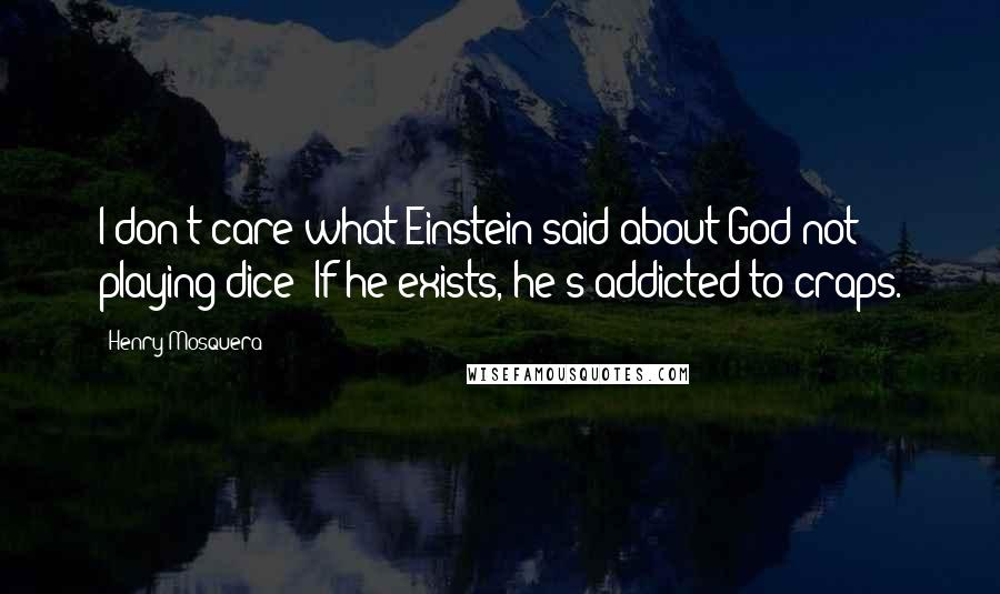 Henry Mosquera Quotes: I don't care what Einstein said about God not playing dice; If he exists, he's addicted to craps.