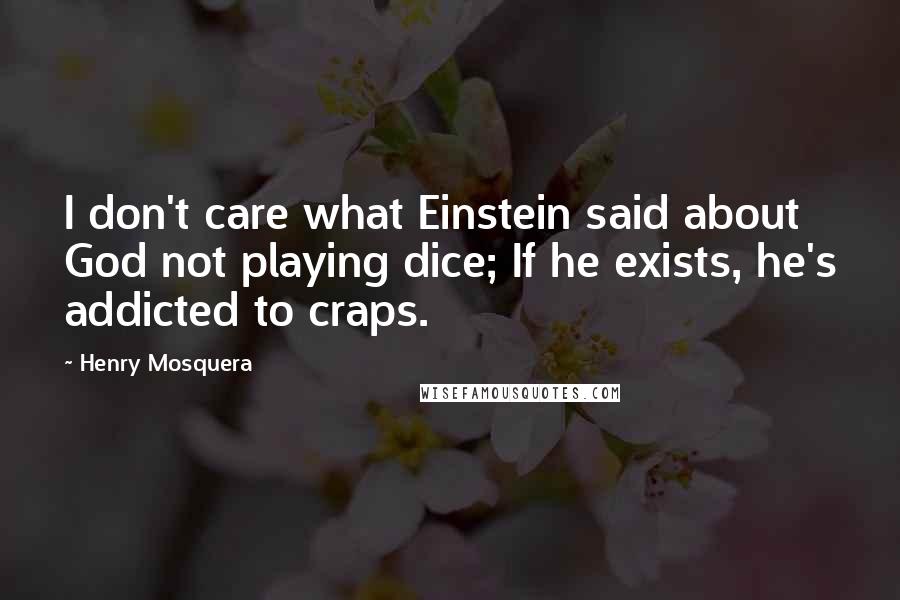 Henry Mosquera Quotes: I don't care what Einstein said about God not playing dice; If he exists, he's addicted to craps.