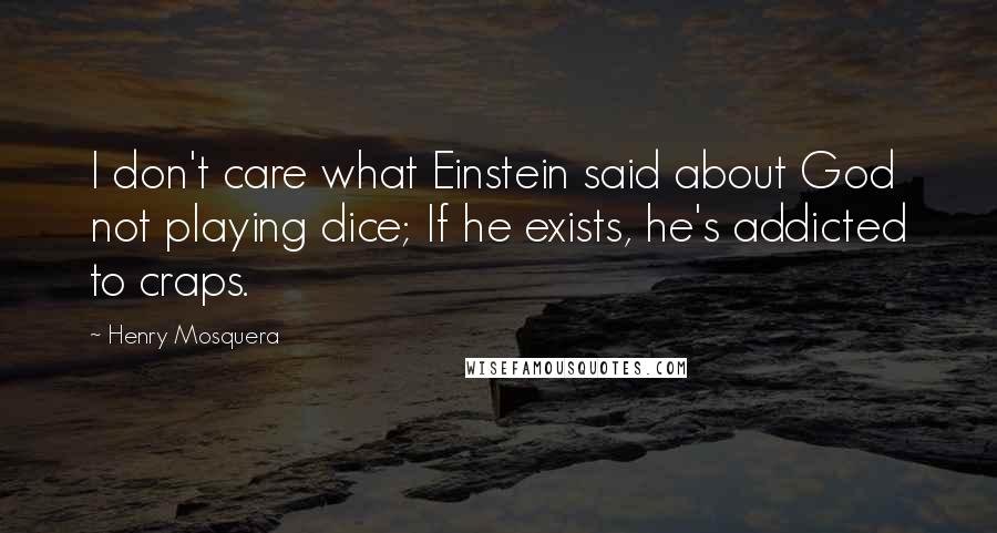 Henry Mosquera Quotes: I don't care what Einstein said about God not playing dice; If he exists, he's addicted to craps.