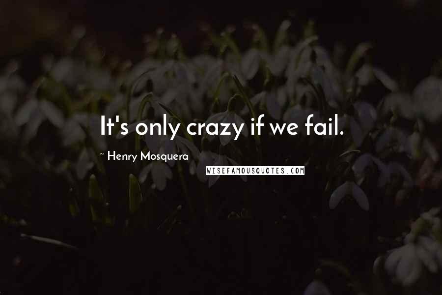 Henry Mosquera Quotes: It's only crazy if we fail.
