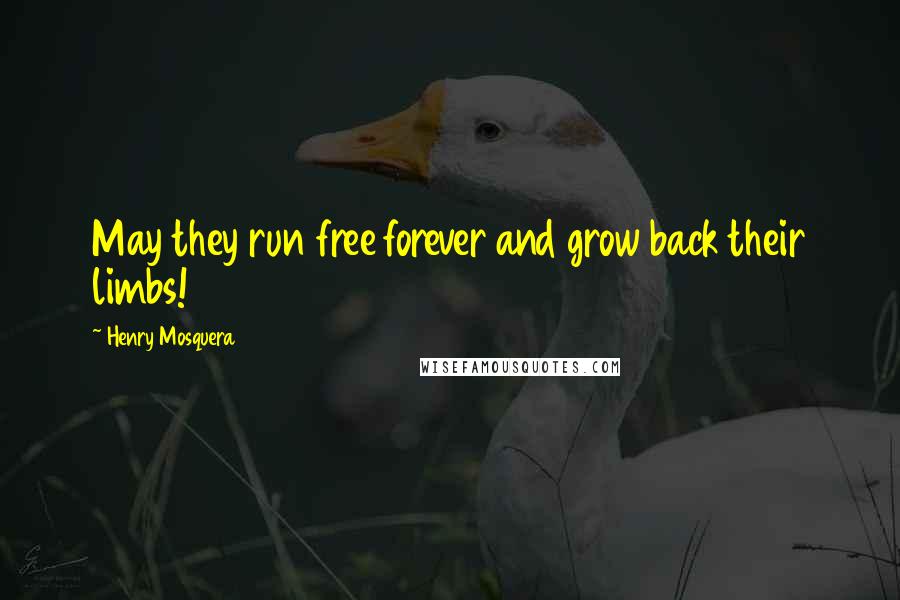 Henry Mosquera Quotes: May they run free forever and grow back their limbs!