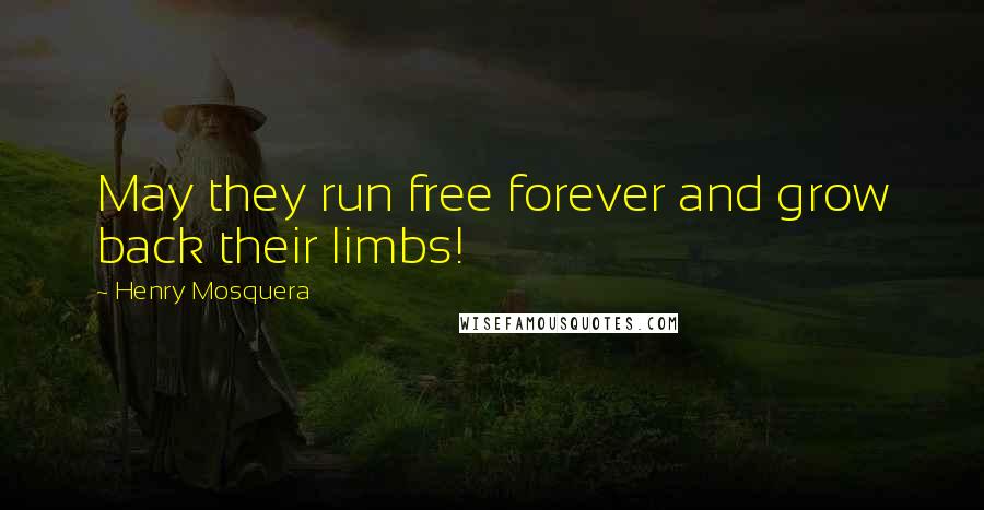 Henry Mosquera Quotes: May they run free forever and grow back their limbs!