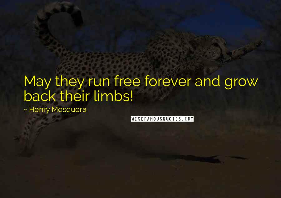 Henry Mosquera Quotes: May they run free forever and grow back their limbs!