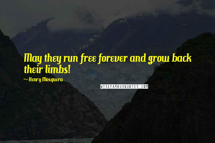 Henry Mosquera Quotes: May they run free forever and grow back their limbs!