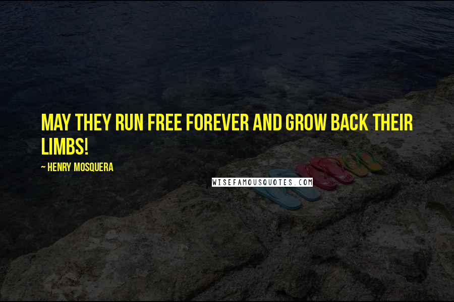 Henry Mosquera Quotes: May they run free forever and grow back their limbs!