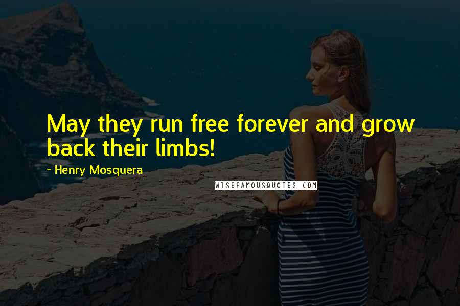 Henry Mosquera Quotes: May they run free forever and grow back their limbs!