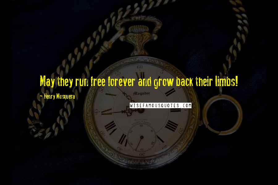 Henry Mosquera Quotes: May they run free forever and grow back their limbs!