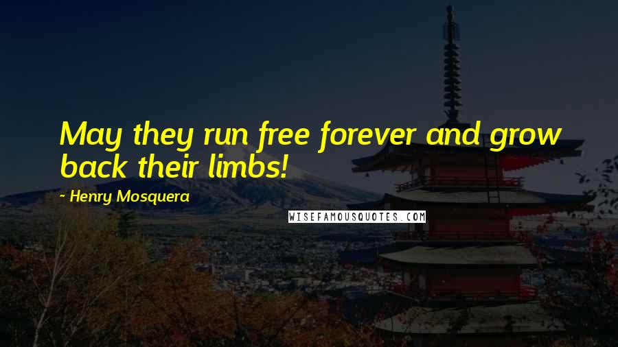 Henry Mosquera Quotes: May they run free forever and grow back their limbs!