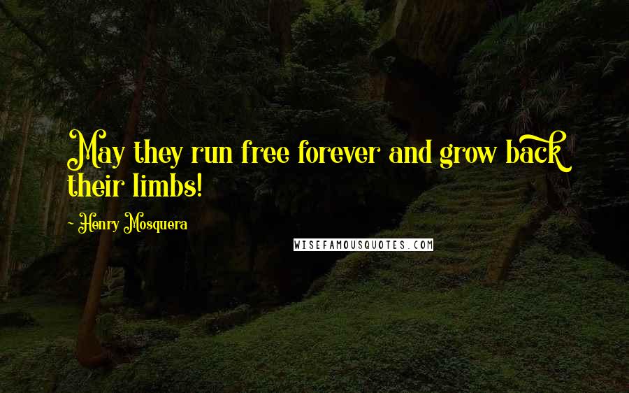 Henry Mosquera Quotes: May they run free forever and grow back their limbs!