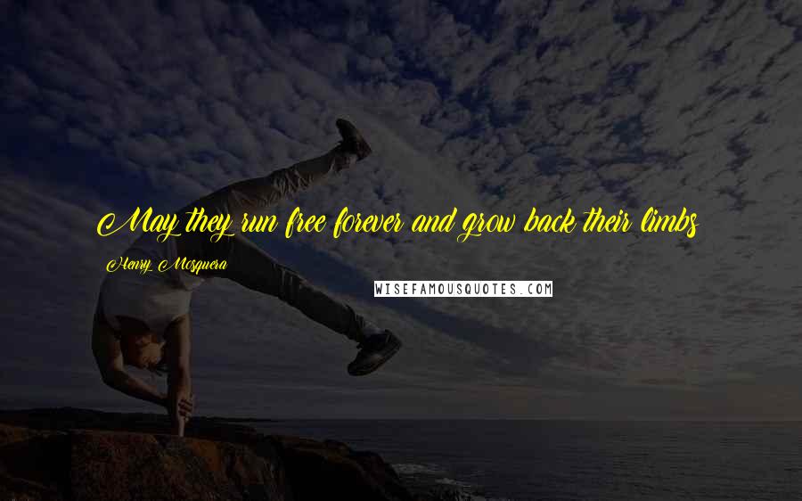 Henry Mosquera Quotes: May they run free forever and grow back their limbs!