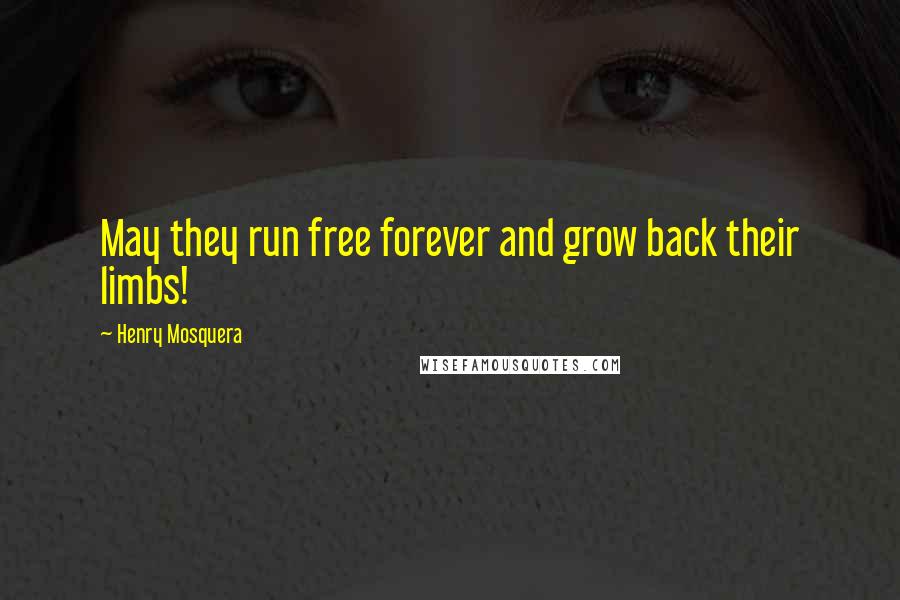 Henry Mosquera Quotes: May they run free forever and grow back their limbs!