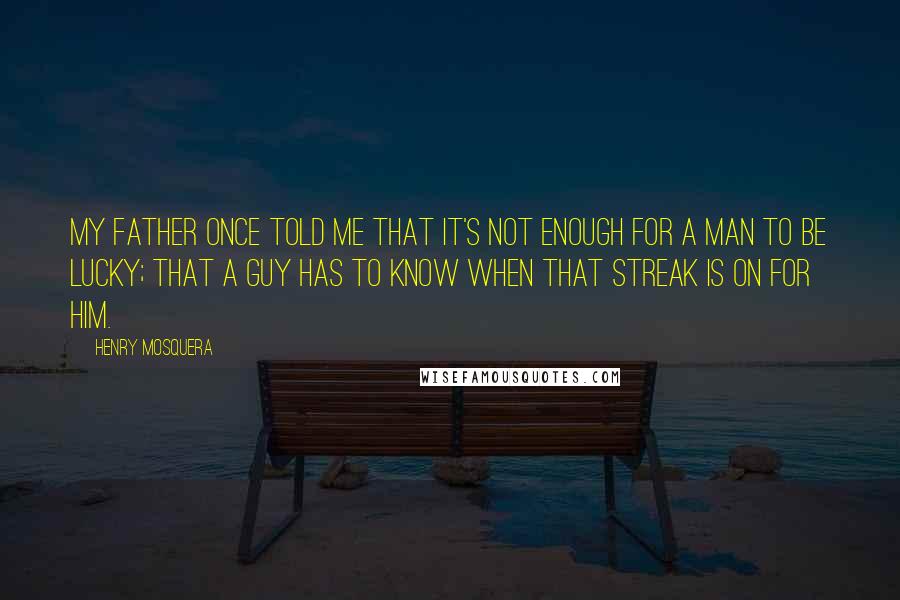 Henry Mosquera Quotes: My father once told me that it's not enough for a man to be lucky; that a guy has to know when that streak is on for him.