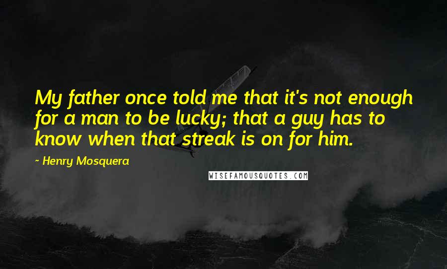 Henry Mosquera Quotes: My father once told me that it's not enough for a man to be lucky; that a guy has to know when that streak is on for him.