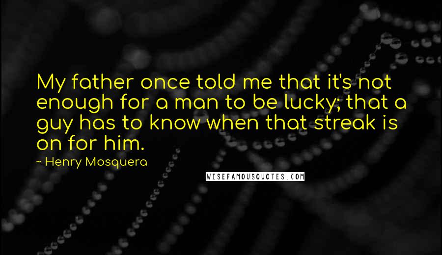 Henry Mosquera Quotes: My father once told me that it's not enough for a man to be lucky; that a guy has to know when that streak is on for him.