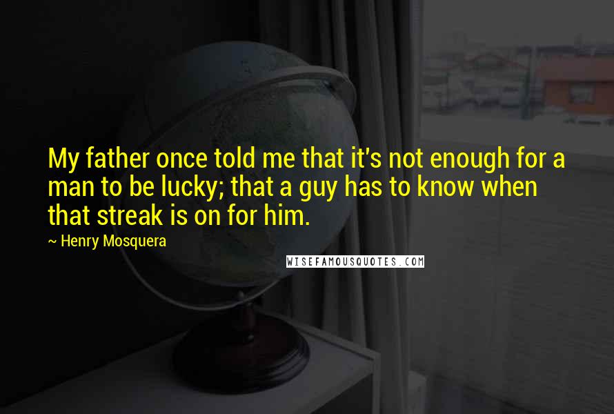 Henry Mosquera Quotes: My father once told me that it's not enough for a man to be lucky; that a guy has to know when that streak is on for him.