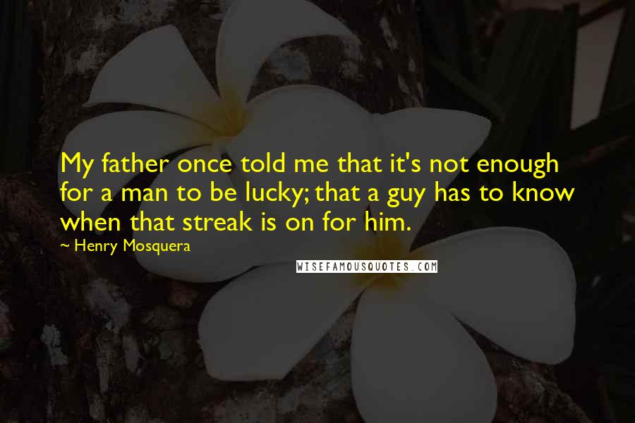 Henry Mosquera Quotes: My father once told me that it's not enough for a man to be lucky; that a guy has to know when that streak is on for him.