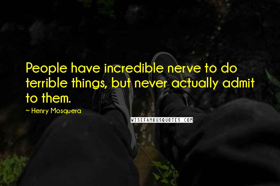 Henry Mosquera Quotes: People have incredible nerve to do terrible things, but never actually admit to them.
