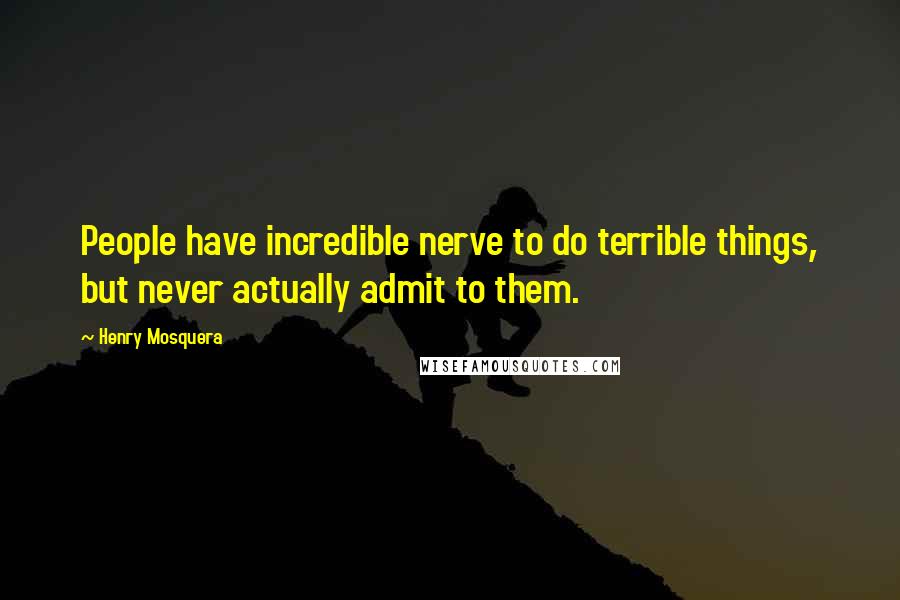 Henry Mosquera Quotes: People have incredible nerve to do terrible things, but never actually admit to them.