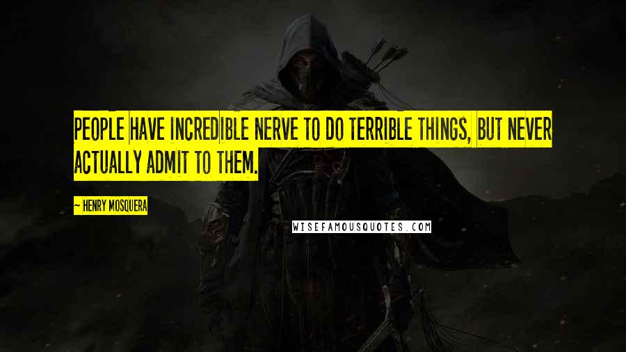 Henry Mosquera Quotes: People have incredible nerve to do terrible things, but never actually admit to them.