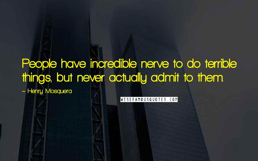 Henry Mosquera Quotes: People have incredible nerve to do terrible things, but never actually admit to them.