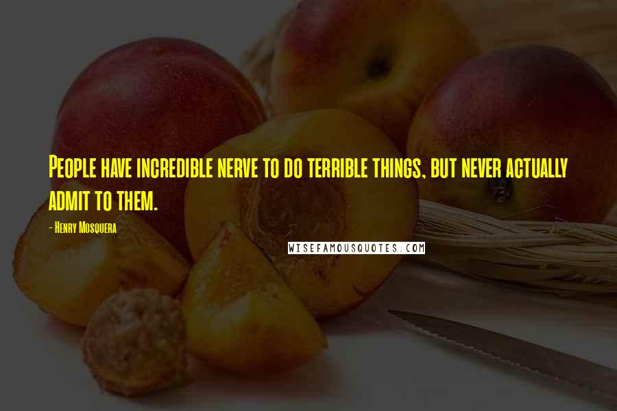 Henry Mosquera Quotes: People have incredible nerve to do terrible things, but never actually admit to them.