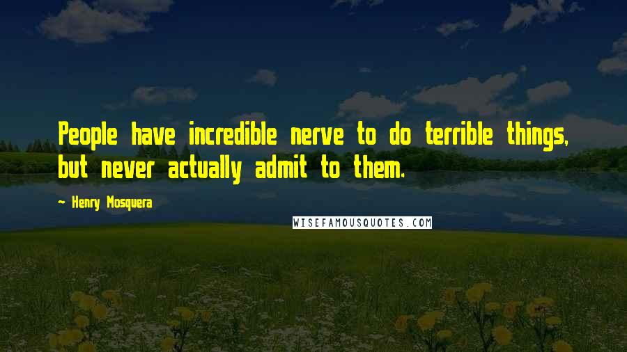 Henry Mosquera Quotes: People have incredible nerve to do terrible things, but never actually admit to them.