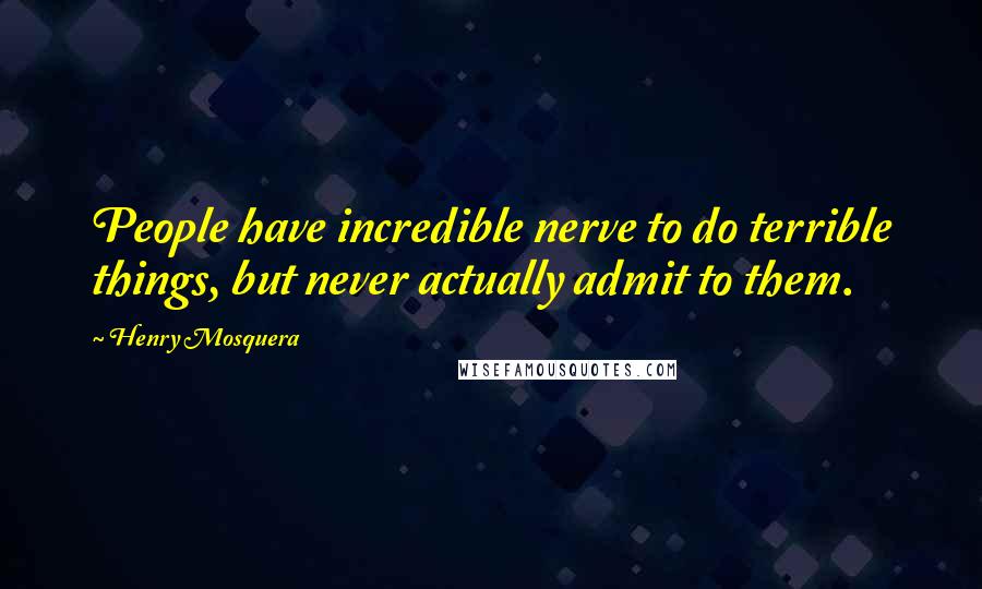 Henry Mosquera Quotes: People have incredible nerve to do terrible things, but never actually admit to them.