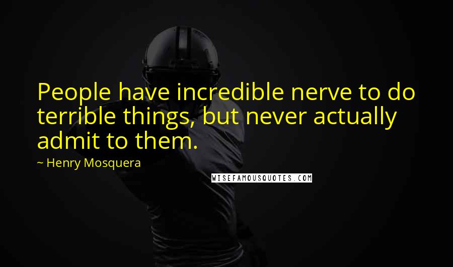 Henry Mosquera Quotes: People have incredible nerve to do terrible things, but never actually admit to them.