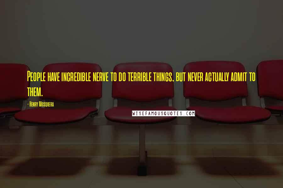 Henry Mosquera Quotes: People have incredible nerve to do terrible things, but never actually admit to them.