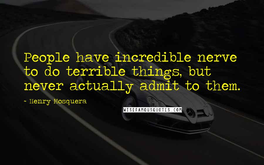 Henry Mosquera Quotes: People have incredible nerve to do terrible things, but never actually admit to them.