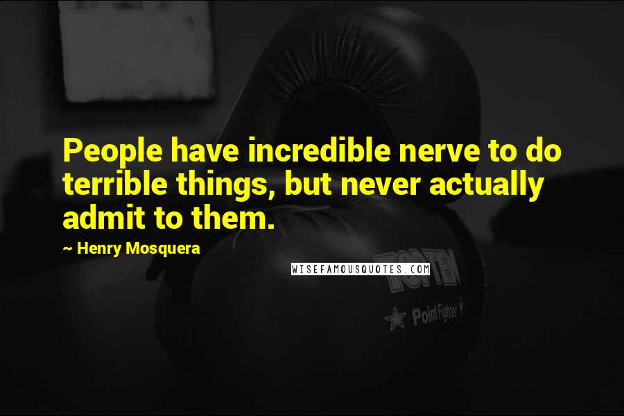 Henry Mosquera Quotes: People have incredible nerve to do terrible things, but never actually admit to them.