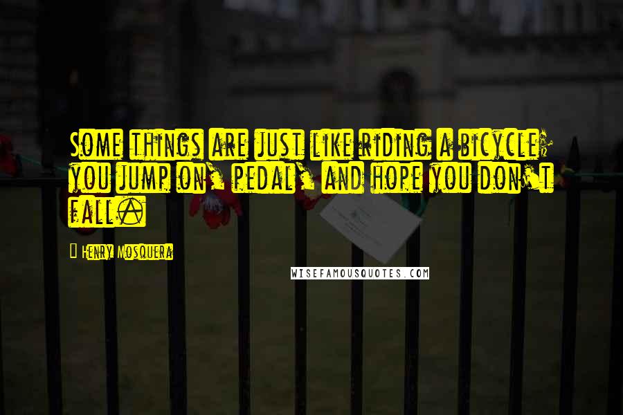 Henry Mosquera Quotes: Some things are just like riding a bicycle; you jump on, pedal, and hope you don't fall.