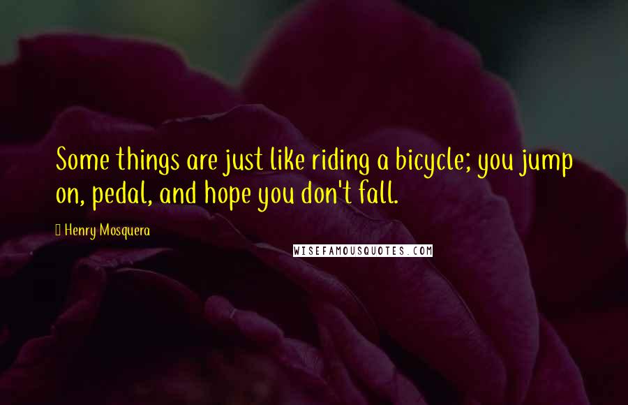 Henry Mosquera Quotes: Some things are just like riding a bicycle; you jump on, pedal, and hope you don't fall.