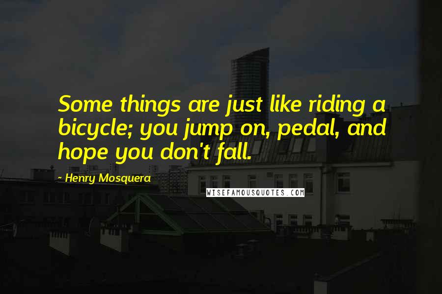 Henry Mosquera Quotes: Some things are just like riding a bicycle; you jump on, pedal, and hope you don't fall.