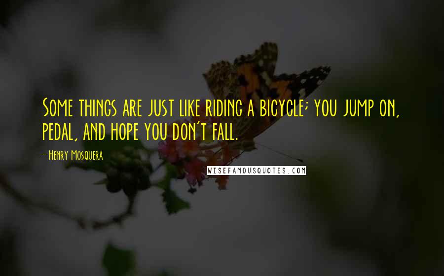 Henry Mosquera Quotes: Some things are just like riding a bicycle; you jump on, pedal, and hope you don't fall.