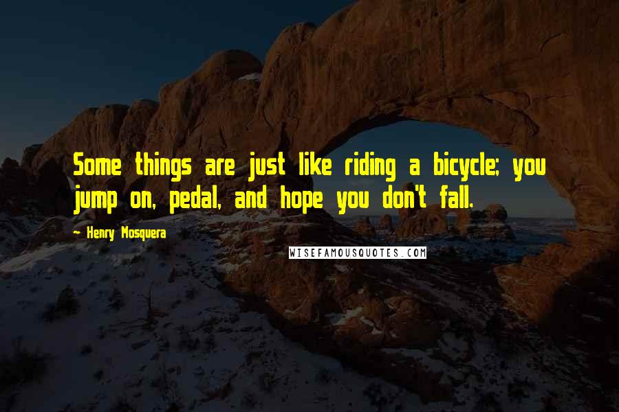 Henry Mosquera Quotes: Some things are just like riding a bicycle; you jump on, pedal, and hope you don't fall.